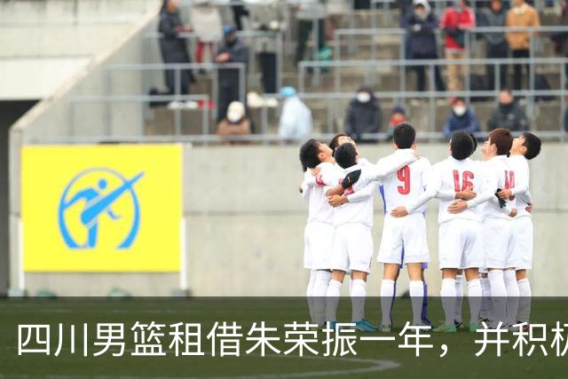 四川男篮租借朱荣振一年，并积极寻求引进张大宇
