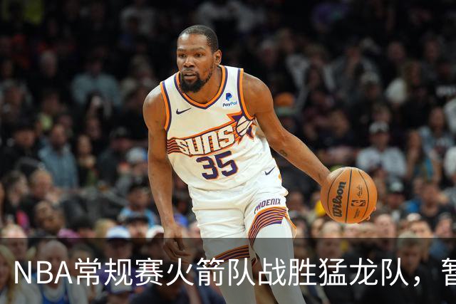 NBA常规赛火箭队战胜猛龙队，暂居西部榜首
